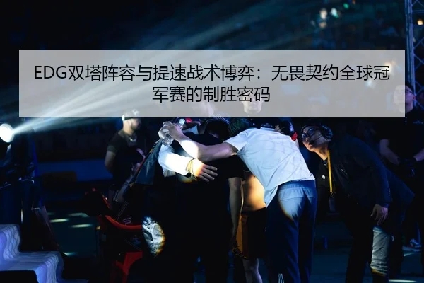 EDG双塔阵容与提速战术博弈：无畏契约全球冠军赛的制胜密码