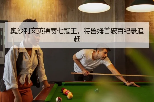 奥沙利文英锦赛七冠王，特鲁姆普破百纪录追赶