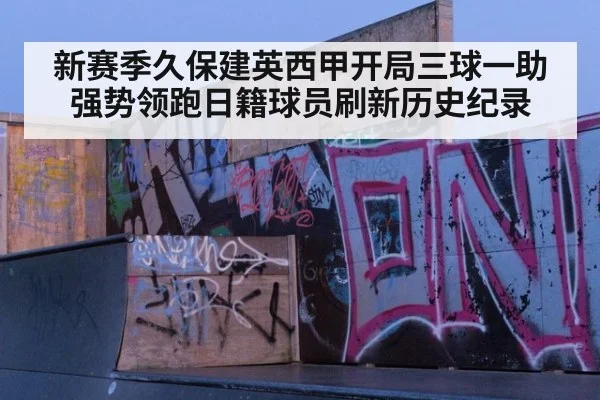 新赛季久保建英西甲开局三球一助 强势领跑日籍球员刷新历史纪录