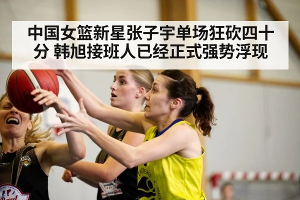 中国女篮新星张子宇单场狂砍四十分 韩旭接班人已经正式强势浮现
