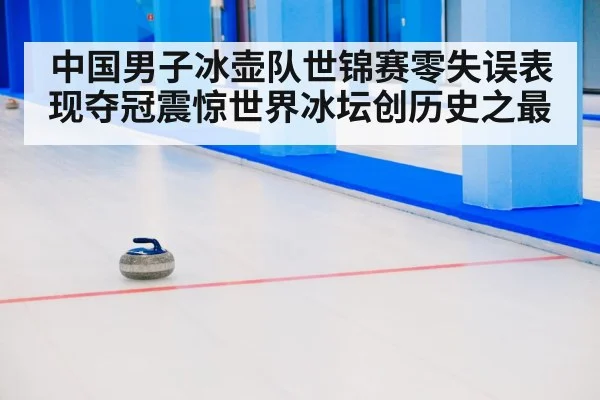 中国男子冰壶队世锦赛零失误表现夺冠震惊世界冰坛创历史之最