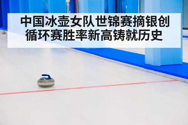 中国冰壶女队世锦赛摘银创循环赛胜率新高铸就历史