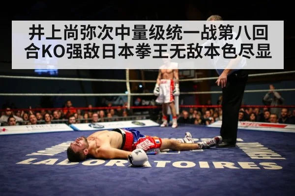 井上尚弥次中量级统一战第八回合KO强敌日本拳王无敌本色尽显