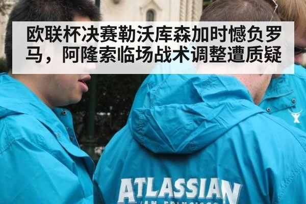 欧联杯决赛勒沃库森加时憾负罗马,阿隆索临场战术调整遭质疑